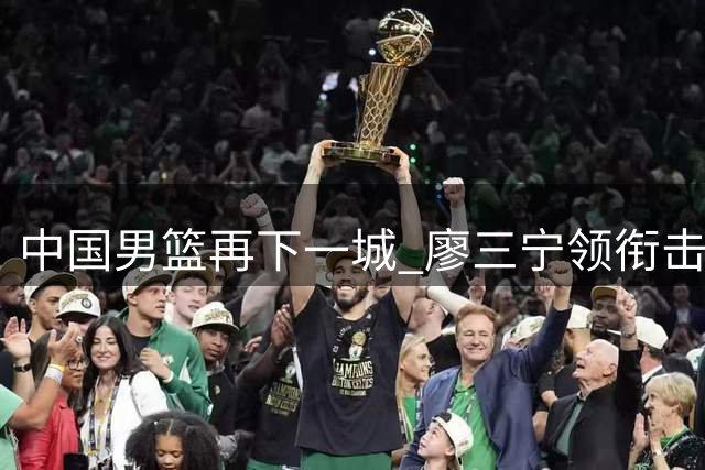 中国男篮再下一城 廖三宁领衔击败格鲁吉亚