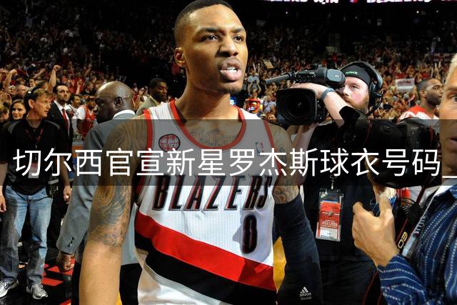 切尔西官宣新星罗杰斯球衣号码 17号战袍传承蓝军荣耀