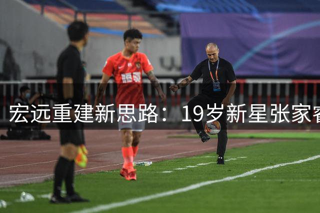宏远重建新思路：19岁新星张家睿挑大梁，内线年轻化迈出关键一步