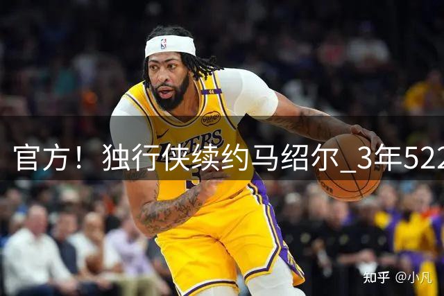 官方！独行侠续约马绍尔 3年5220万美元全额保障合同