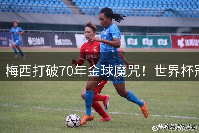 梅西打破70年金球魔咒！世界杯冠军与金球奖首次同归一人