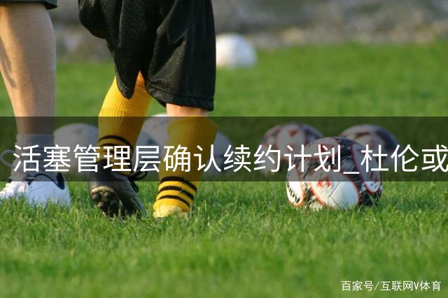 活塞管理层确认续约计划 杜伦或获顶薪成底特律未来核心