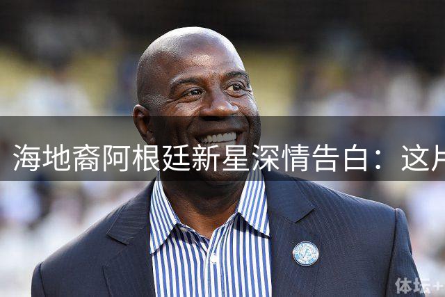 海地裔阿根廷新星深情告白：这片土地给了我足球梦与归属感