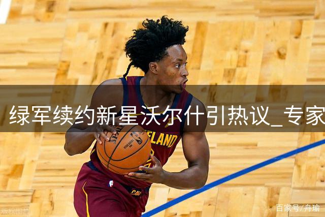 绿军续约新星沃尔什引热议 专家盛赞超值合约暗藏惊喜