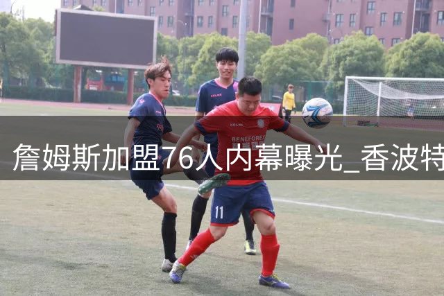 詹姆斯加盟76人内幕曝光 香波特揭秘"挑战者"的终极选择