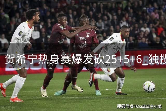 贺希宁热身赛爆发砍25+5+6 独揽四记三分展现全能身手