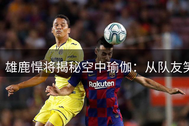 雄鹿悍将揭秘空中瑜伽：从队友笑柄到生涯转折的神秘力量